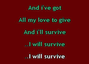 And i've got

All my love to give

And i'll survive
..I will survive

..I will survive