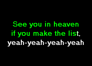 See you in heaven

if you make the list,
yeah-yeah-yeah-yeah