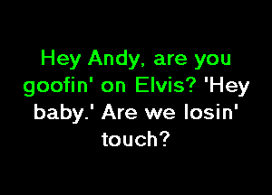 Hey Andy, are you
goofin' on Elvis? 'Hey

baby.' Are we losin'
touch?