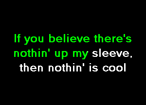 If you believe there's

nothin' up my sleeve,
then nothin' is cool