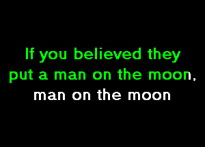 If you believed they

put a man on the moon,
man on the moon