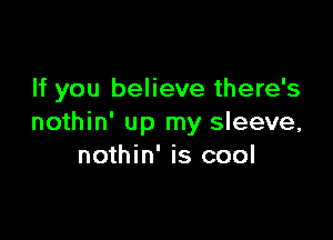 If you believe there's

nothin' up my sleeve,
nothin' is cool