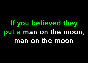 If you believed they

put a man on the moon,
man on the moon