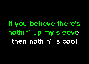 If you believe there's

nothin' up my sleeve,
then nothin' is cool