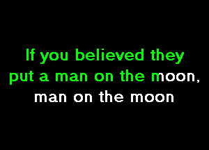 If you believed they

put a man on the moon,
man on the moon