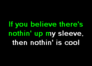 If you believe there's

nothin' up my sleeve,
then nothin' is cool