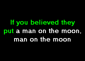 If you believed they

put a man on the moon,
man on the moon