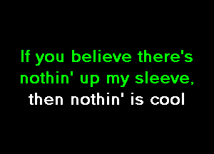 If you believe there's

nothin' up my sleeve,
then nothin' is cool