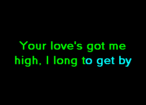 Your Iove's got me

high, I long to get by