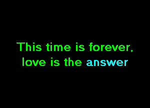 This time is forever,

love is the answer