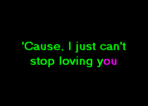 'Cause. I just can't

stop loving you