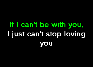 If I can't be with you,

I just can't stop loving
you