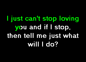 I just can't stop loving
you and if I stop,

then tell me just what
will I do?