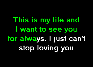 This is my life and
I want to see you

for always. I just can't
stop loving you