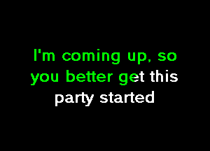 I'm coming up, so

you better get this
party started