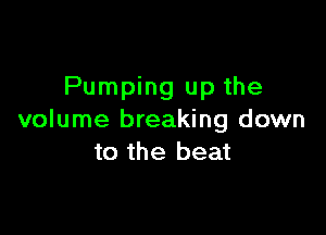 Pumping up the

volume breaking down
to the beat