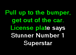 Pull up to the bumper,
get out of the car.
License plate says
Stunner Number1

Superstar