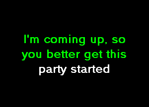 I'm coming up, so

you better get this
party started