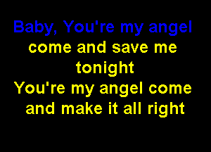 Baby, You're my angel
come and save me
tonight

You're my angel come
and make it all right