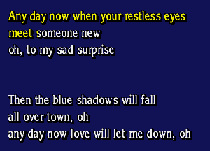 Any day now when your restless eyes
meet someone new
oh. to my sad squrise

Then the blue shadows will fall
all overtown. oh
any day now love will let me down. oh