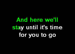 And here we'll

stay until it's time
for you to go