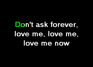 Don't ask forever,

love me. love me,
love me now