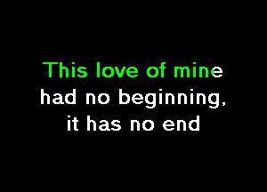 This love of mine

had no beginning,
it has no end