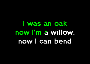 I was an oak

now I'm a willow,
now I can bend
