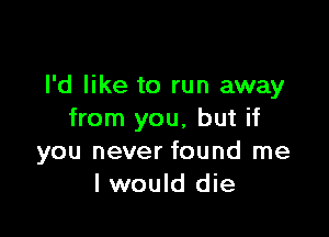 I'd like to run away

from you, but if
you never found me
I would die
