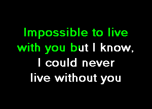 Impossible to live
with you but I know,

I could never
live without you