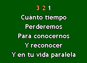 3 2 1
Cqumto tiempo
Perderemos

Para conocernos
Y reconocer
Yen tu Vida paralela
