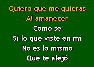 Quiero que me quieras
Al amanecer
Cdmo Q

Si lo que viste en mi
No es lo mismo
Que te alej6