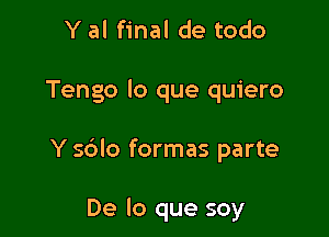 Y al final de todo

Tengo lo que quiero

Y sdlo formas parte

De lo que soy