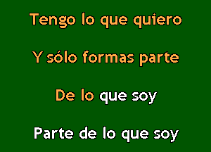 Tengo lo que quiero

Y 5610 formas parte

De lo que soy

Parte de lo que soy
