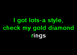 I got Iots-a style,

check my gold diamond
rings