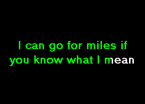 I can go for miles if

you know what I mean