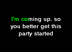 I'm coming up, so

you better get this
party started