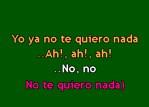 Yo ya no te quiero nada
..Ah!, ah!, ah!

..No, no