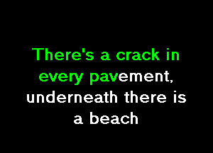 There's a crack in

every pavement,
underneath there is
a beach