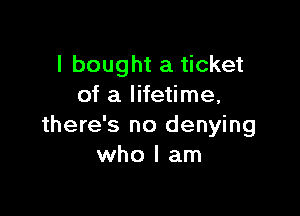 I bought a ticket
of a lifetime,

there's no denying
who I am