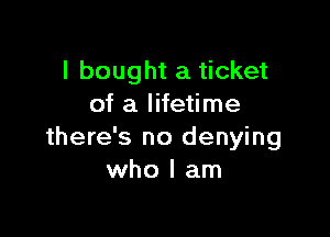 I bought a ticket
of a lifetime

there's no denying
who I am