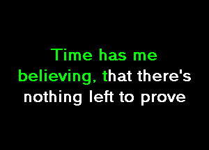 Time has me

believing. that there's
nothing left to prove