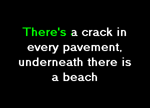 There's a crack in
every pavement,

underneath there is
a beach