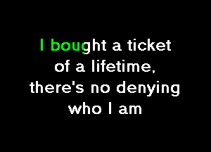 I bought a ticket
of a lifetime,

there's no denying
who I am