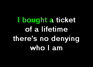 I bought a ticket
of a lifetime

there's no denying
who I am