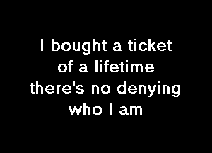 I bought a ticket
of a lifetime

there's no denying
who I am