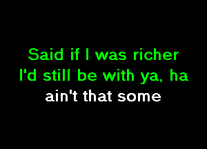 Said if I was richer

I'd still be with ya, ha
ain't that some