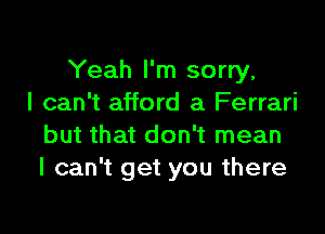 Yeah I'm sorry,
I can't afford a Ferrari

but that don't mean
I can't get you there