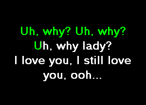 Uh, why? Uh, why?
Uh. why lady?

I love you. I still love
you.oohu.