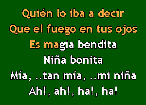 Quie'zn lo iba a decir
Que el fuego en tus ojos
Es magia bendita
Nir'ia bonita
Mia, ..tan mia, ..minir1a
Ah!, ah!, ha!, ha!